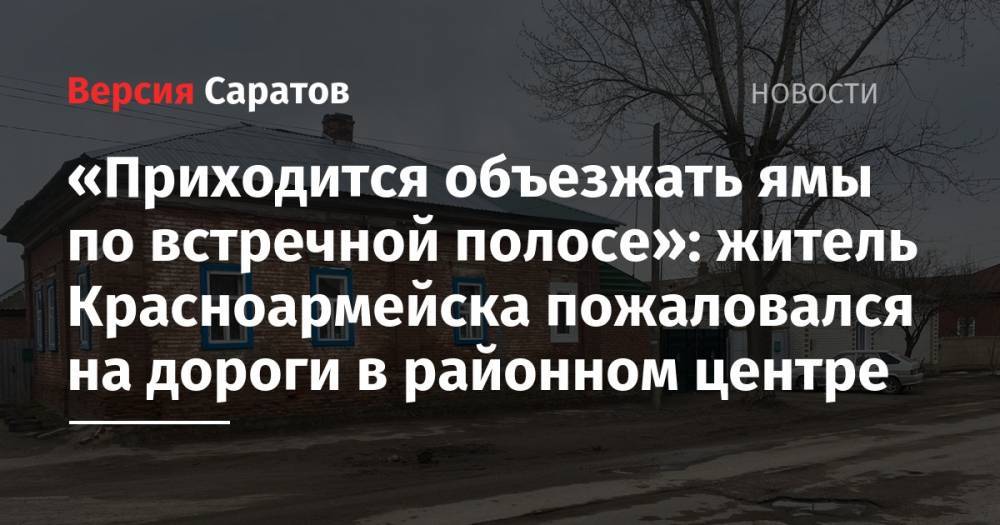 «Приходится объезжать ямы по встречной полосе»: житель Красноармейска пожаловался на дороги в районном центре - nversia.ru - Саратовская обл. - Красноармейск