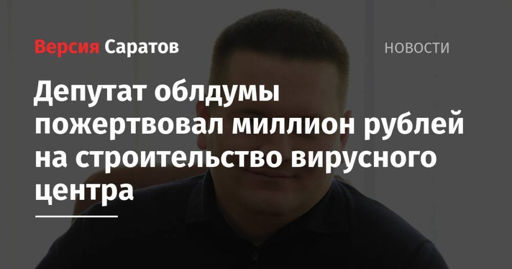 Андрей Воробьев - Депутат облдумы пожертвовал миллион рублей на строительство вирусного центра - nversia.ru - Россия - Саратов