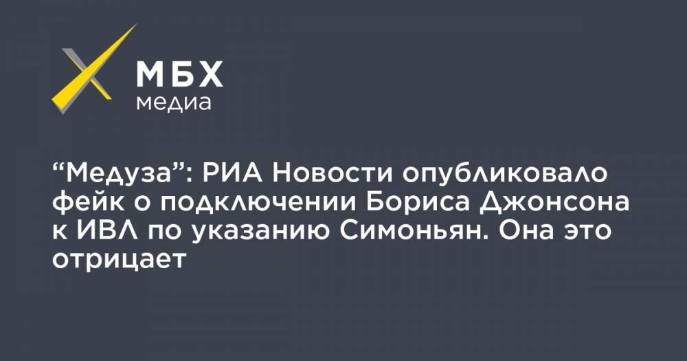 Борис Джонсон - Маргарита Симоньян - “Медуза”: РИА Новости опубликовало фейк о подключении Бориса Джонсона к ИВЛ по указанию Симоньян. Она это отрицает - mbk.news - Москва - Россия - Англия - Лондон