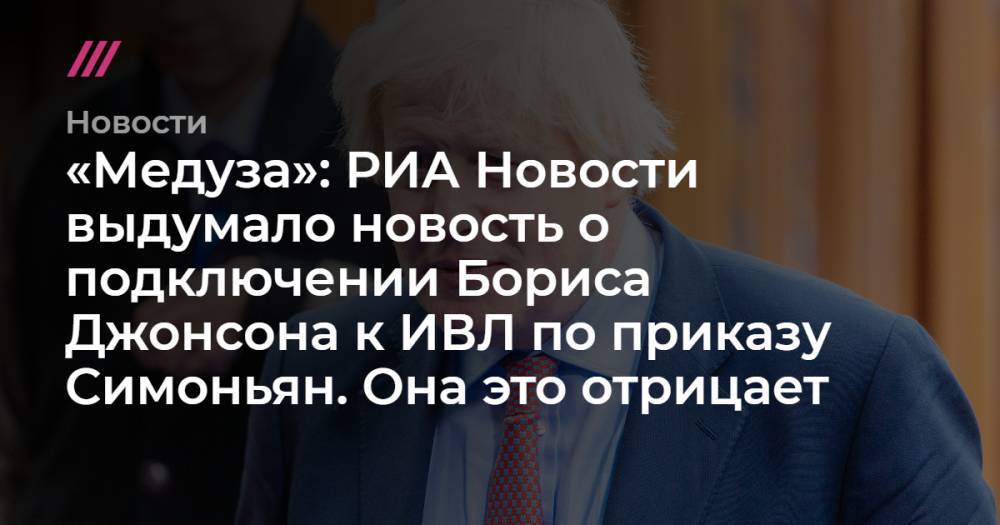 Борис Джонсон - Маргарита Симоньян - «Медуза»: РИА Новости выдумало новость о подключении Бориса Джонсона к ИВЛ по приказу Симоньян. Она это отрицает - tvrain.ru - Россия - Англия