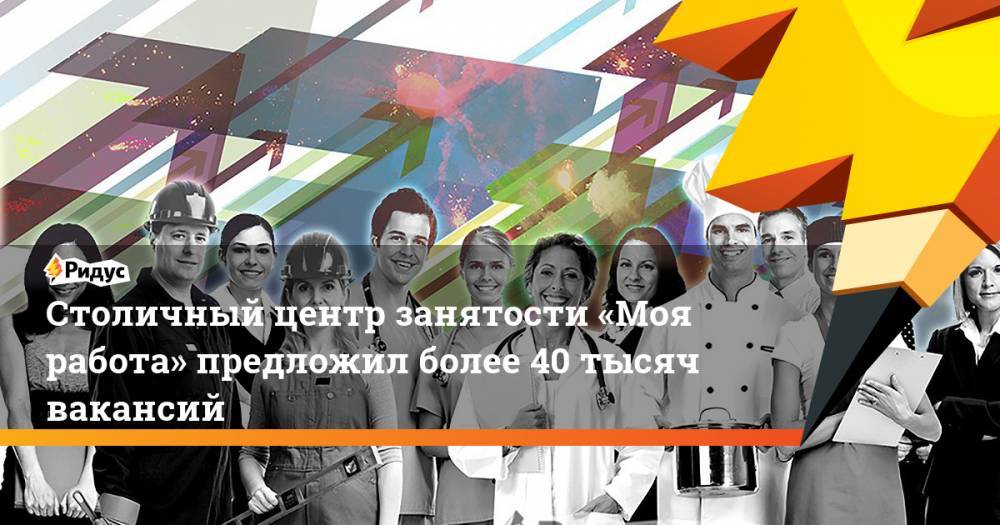 Анастасия Ракова - Столичный центр занятости «Моя работа» предложил более 40 тысяч вакансий - ridus.ru - Москва