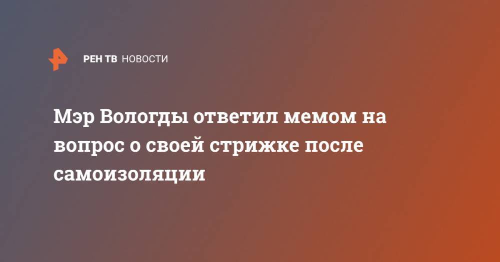 Сергей Воропанов - Мэр Вологды ответил мемом на вопрос о своей стрижке после самоизоляции - ren.tv - Москва - Россия - Вологда