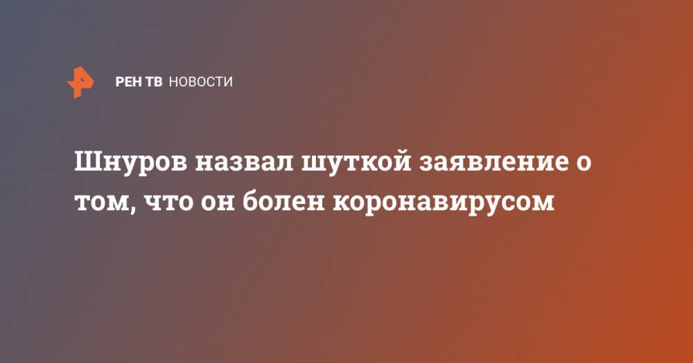 Сергей Шнуров - Александр Кержаков - Шнуров назвал шуткой заявление о том, что он болен коронавирусом - ren.tv - Россия - Санкт-Петербург