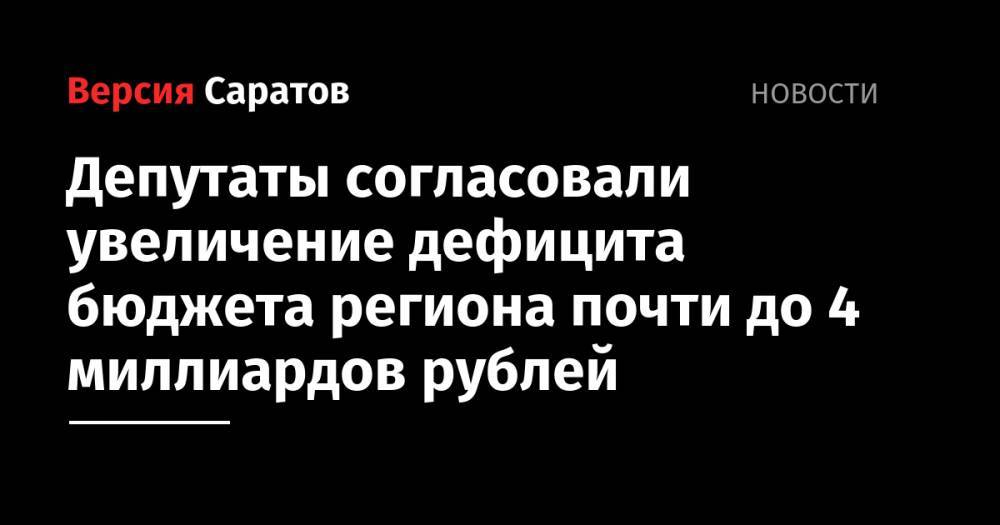 Николай Бондаренко - Депутаты согласовали увеличение дефицита бюджета региона почти до 4 миллиардов рублей - nversia.ru - Россия - Саратов