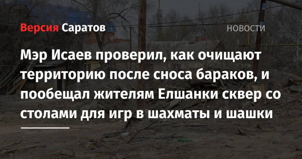 Михаил Исаев - Мэр Исаев проверил, как очищают территорию после сноса бараков, и пообещал жителям Елшанки сквер со столами для игр в шахматы и шашки - nversia.ru