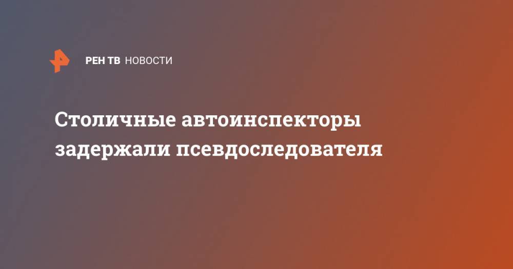 Столичные автоинспекторы задержали псевдоследователя - ren.tv