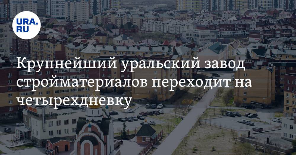 Крупнейший уральский завод стройматериалов переходит на четырехдневку - ura.news - Россия - Уральск