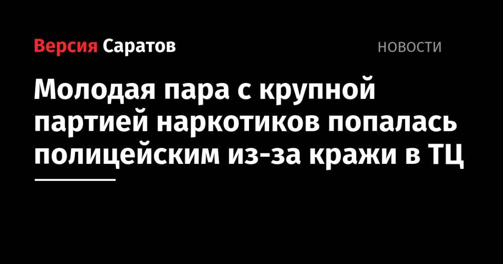 Молодая пара с крупной партией наркотиков попалась полицейским из-за кражи в ТЦ - nversia.ru - Пенза
