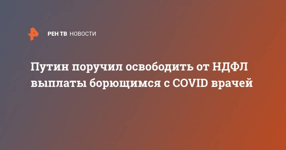 Владимир Путин - Антон Силуанов - Путин поручил освободить от НДФЛ выплаты борющимся с COVID врачей - ren.tv - Россия - Китай