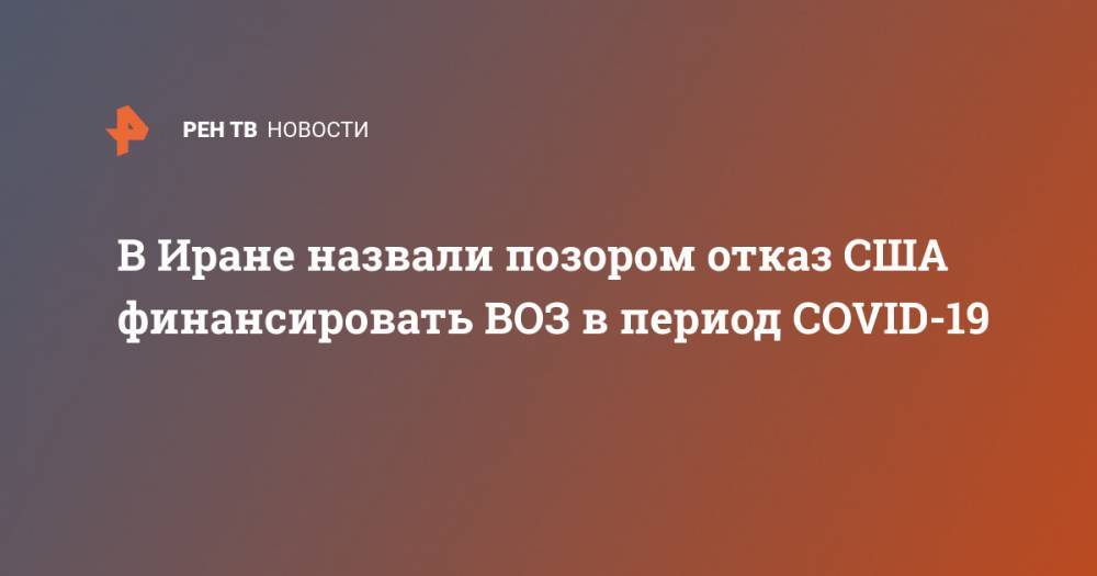 Дональд Трамп - Джавад Зариф - В Иране назвали позором отказ США финансировать ВОЗ в период COVID-19 - ren.tv - США - Иран - Тегеран