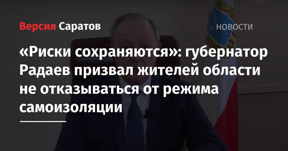Валерий Радаев - «Риски сохраняются»: губернатор Радаев призвал жителей области не отказываться от режима самоизоляции - nversia.ru - Саратовская обл.