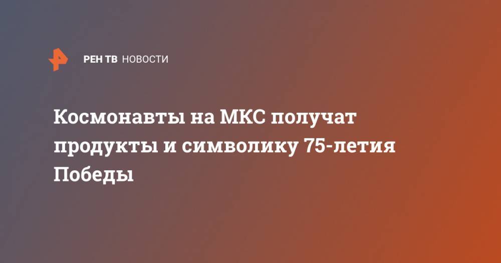 Космонавты на МКС получат продукты и символику 75-летия Победы - ren.tv