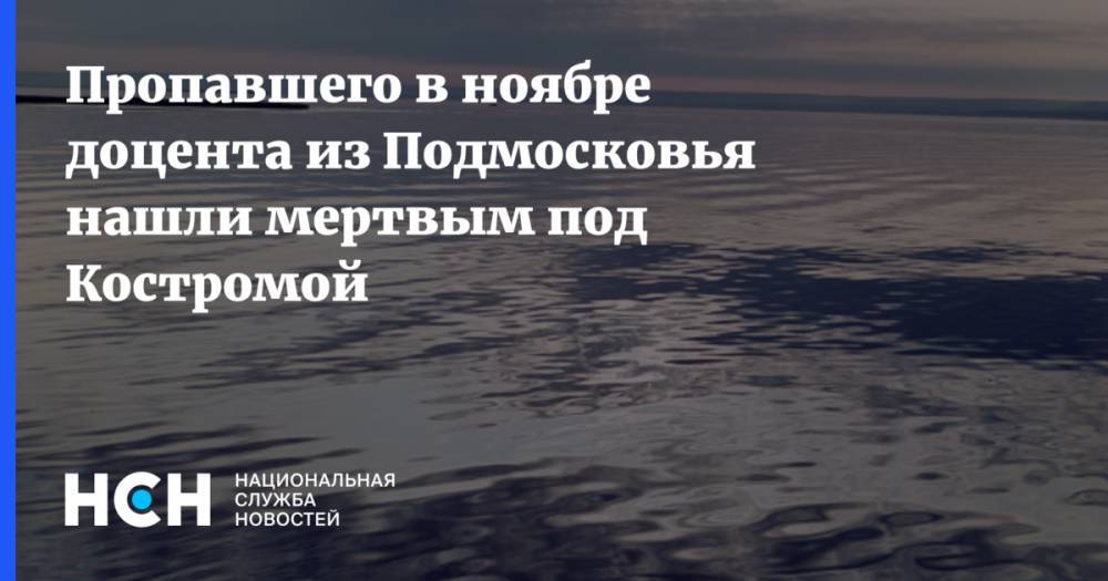 Пропавшего в ноябре доцента из Подмосковья нашли мертвым под Костромой - nsn.fm - Московская обл. - Костромская обл. - Кострома
