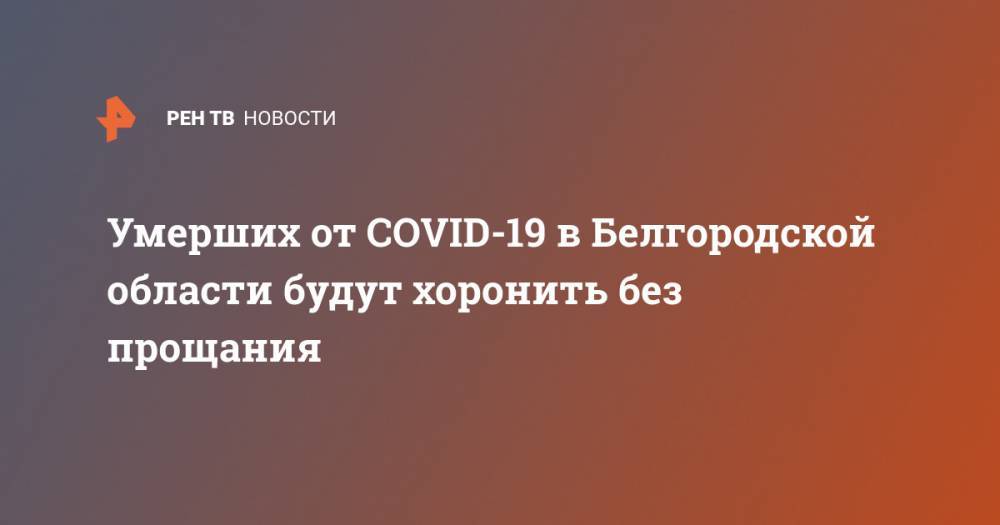 Умерших от COVID-19 в Белгородской области будут хоронить без прощания - ren.tv - Москва - Санкт-Петербург - Белгородская обл.