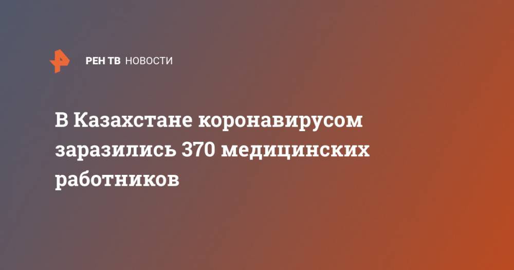 В Казахстане коронавирусом заразились 370 медицинских работников - ren.tv - Казахстан - Алма-Ата