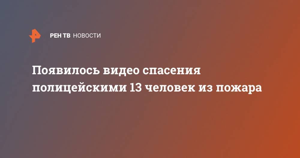 Появилось видео спасения полицейскими 13 человек из пожара - ren.tv - Новочебоксарск