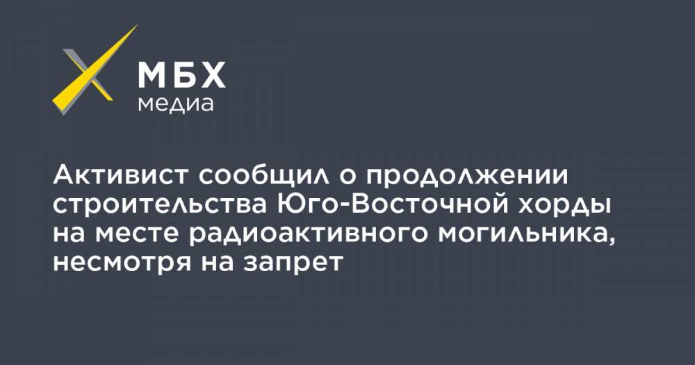 Сергей Собянин - Активист сообщил о продолжении строительства Юго-Восточной хорды на месте радиоактивного могильника, несмотря на запрет - mbk.news - Москва - Россия