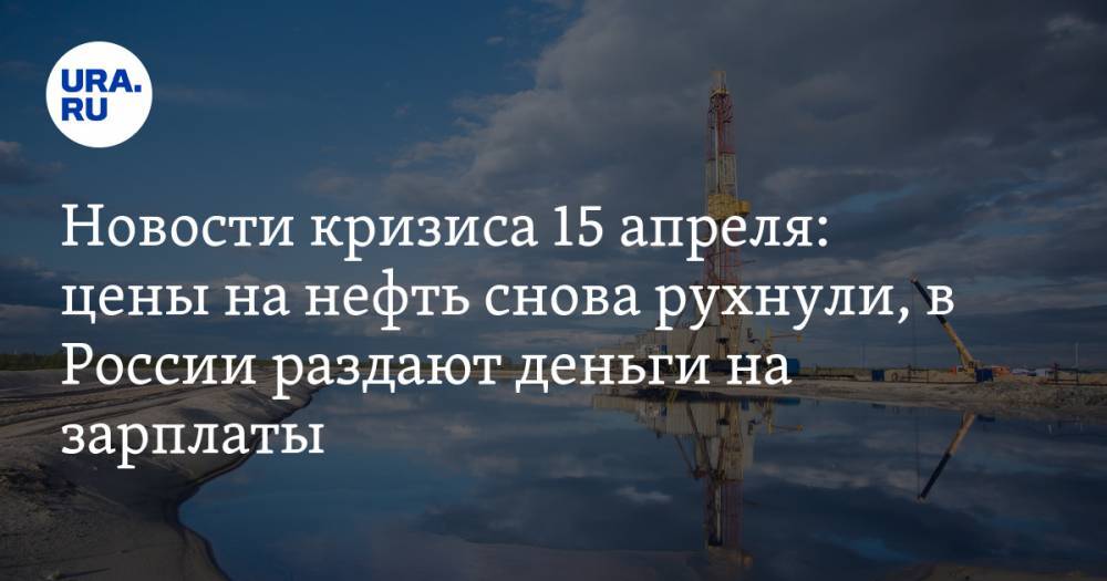 Владимир Путин - Новости кризиса 15 апреля: цены на нефть снова рухнули, в России раздают деньги на зарплаты - ura.news - Россия - Лондон