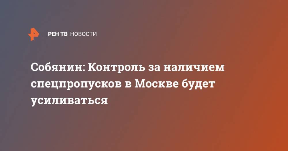 Сергей Собянин - Собянин: Контроль за наличием спецпропусков в Москве будет усиливаться - ren.tv - Москва