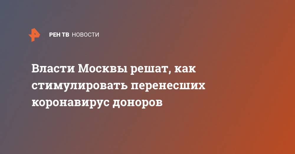 Сергей Собянин - Власти Москвы решат, как стимулировать перенесших коронавирус доноров - ren.tv - Москва