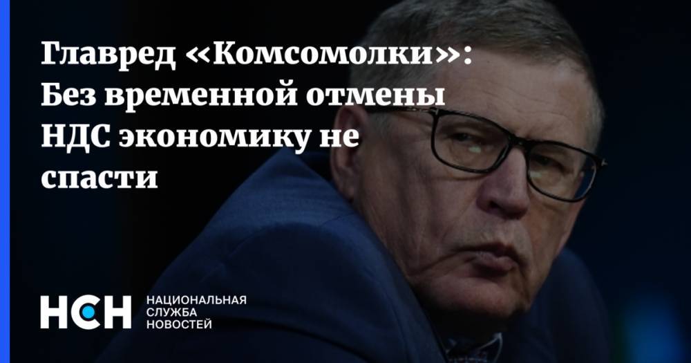 Владимир Путин - Владимир Сунгоркин - Главред «Комсомолки»: Без временной отмены НДС экономику не спасти - nsn.fm - Россия