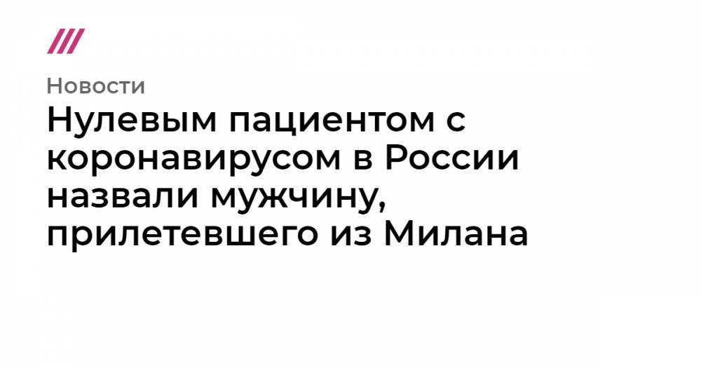 Нулевым пациентом с коронавирусом в России назвали мужчину, прилетевшего из Милана - tvrain.ru - Россия - Китай - Washington