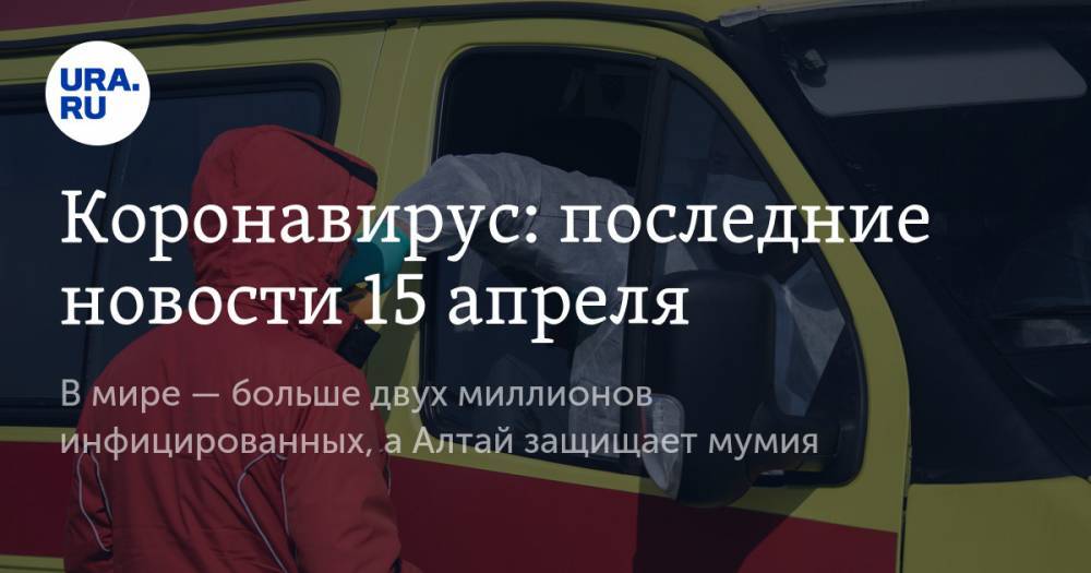 Джон Хопкинс - Коронавирус: последние новости 15 апреля. В мире — больше двух миллионов инфицированных, а Алтай защищает мумия - ura.news - Китай - США - респ. Алтай - Испания - Ухань