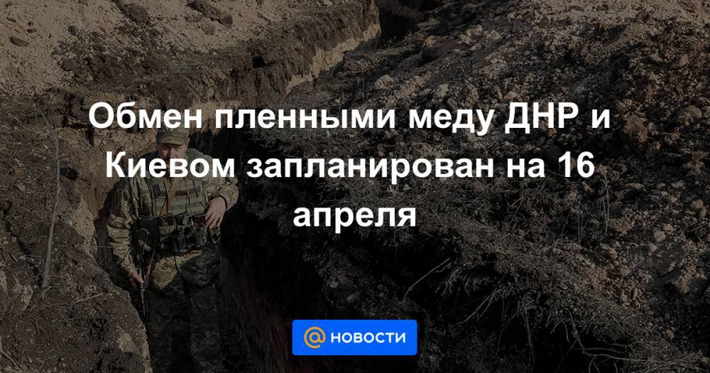 Обмен пленными меду ДНР и Киевом запланирован на 16 апреля - news.mail.ru - Киев - ДНР