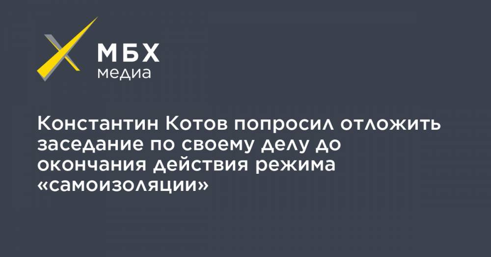 Константин Котов - Константин Котов попросил отложить заседание по своему делу до окончания действия режима «самоизоляции» - mbk.news - Москва