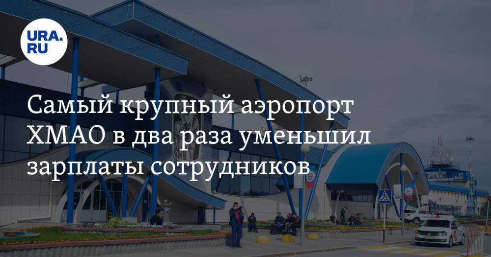 Самый крупный аэропорт ХМАО в два раза уменьшил зарплаты сотрудников - ura.news - Сургут - Югра