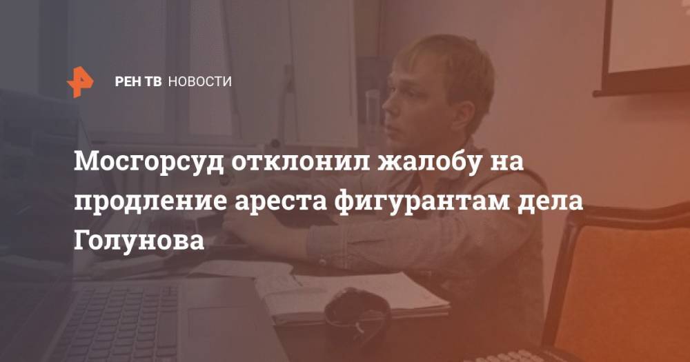 Иван Голунов - Мосгорсуд отклонил жалобу на продление ареста фигурантам дела Голунова - ren.tv - Россия
