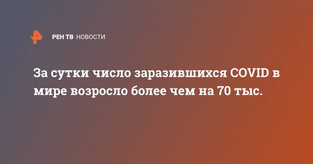 За сутки число заразившихся COVID в мире возросло более чем на 70 тыс. - ren.tv - Китай - Ухань