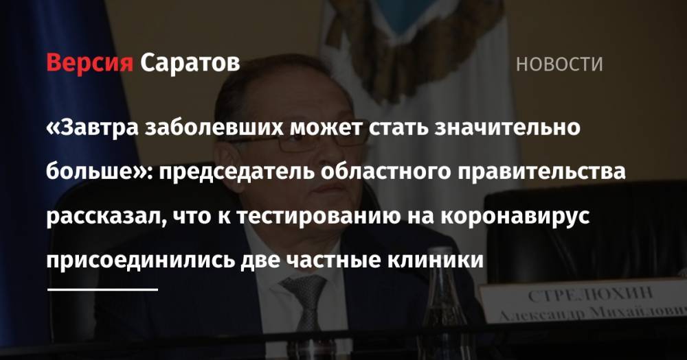 Александр Стрелюхин - «Завтра заболевших может стать значительно больше»: председатель областного правительства рассказал, что к тестированию на коронавирус присоединились две частные клиники - nversia.ru - Саратовская обл.