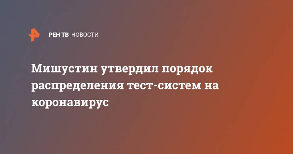 Михаил Мишустин - Мишустин утвердил порядок распределения тест-систем на коронавирус - ren.tv - Россия