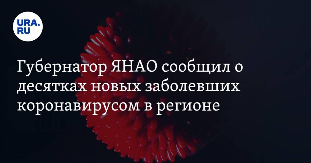 Дмитрий Артюхов - Губернатор ЯНАО сообщил о десятках новых заболевших коронавирусом в регионе - ura.news - окр. Янао