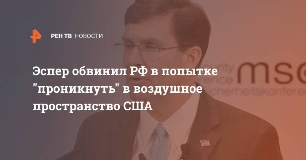 Марк Эспер - Эспер обвинил РФ в попытке "проникнуть" в воздушное пространство США - ren.tv - Россия - США - КНДР - Ирак - Иран - Афганистан