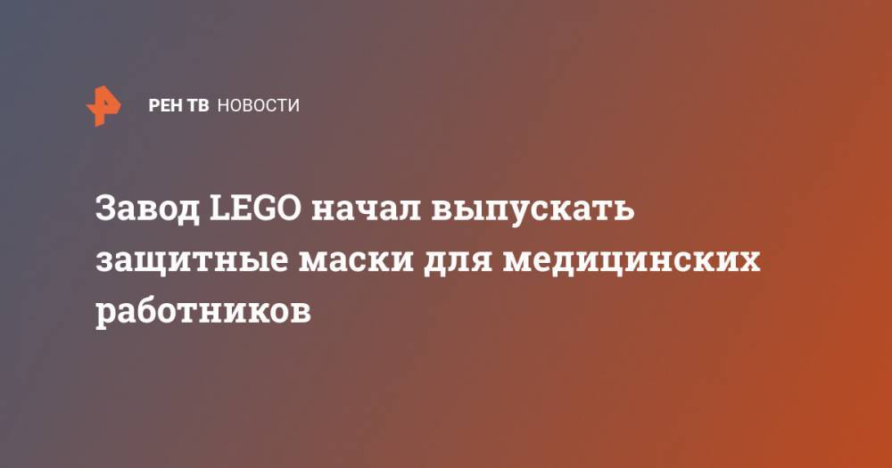 Завод LEGO начал выпускать защитные маски для медицинских работников - ren.tv - Дания