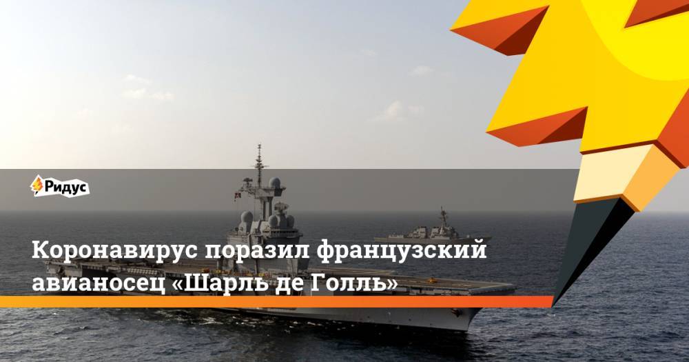 Коронавирус поразил французский авианосец «Шарль де Голль» - ridus.ru - Франция