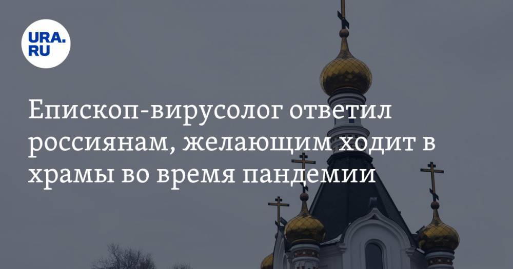 Епископ-вирусолог ответил россиянам, желающим ходит в храмы во время пандемии. «Это большая дерзость и искушение господа» - ura.news - Омск