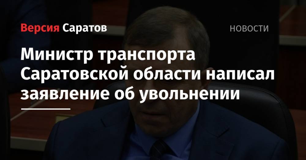 Вячеслав Володин - Министр транспорта Саратовской области написал заявление об увольнении - nversia.ru - Саратовская обл.