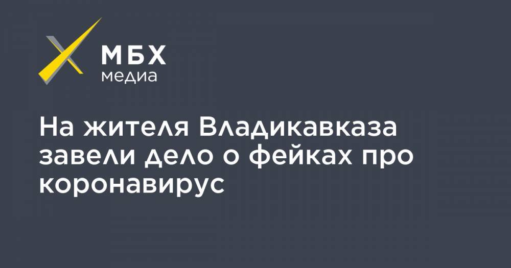 На жителя Владикавказа завели дело о фейках про коронавирус - mbk.news - респ. Алания - Владикавказ