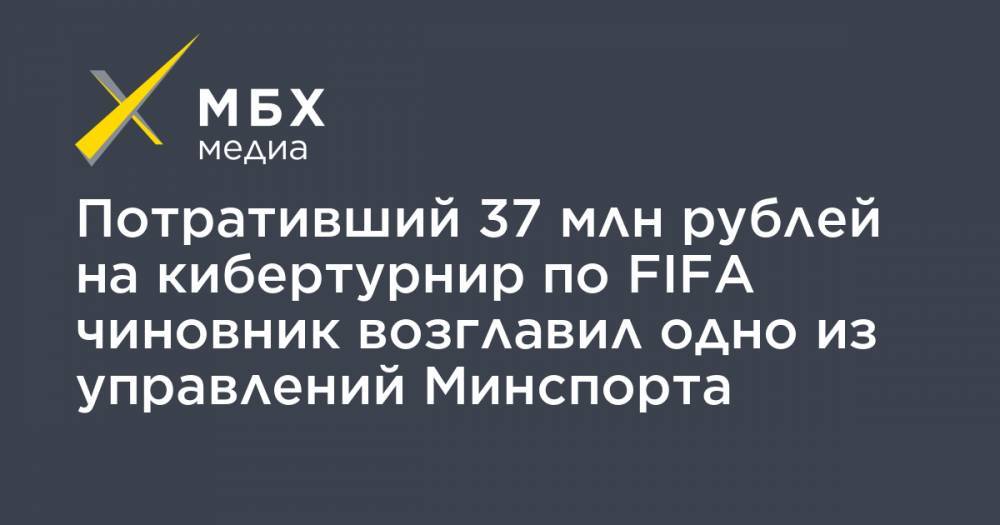 Потративший 37 млн рублей на кибертурнир по FIFA чиновник возглавил одно из управлений Минспорта - mbk.news - Москва - Москва