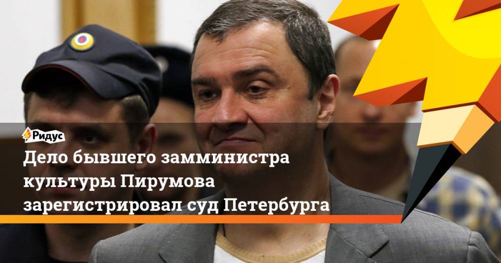 Дело бывшего замминистра культуры Пирумова зарегистрировал суд Петербурга - ridus.ru - Россия - Санкт-Петербург