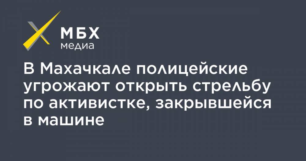 В Махачкале полицейские угрожают открыть стрельбу по активистке, закрывшейся в машине - mbk.news - Махачкала
