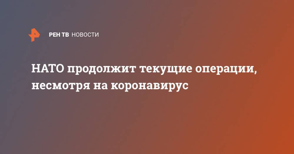 Джон Хопкинс - НАТО продолжит текущие операции, несмотря на коронавирус - ren.tv - Россия - США - Афганистан