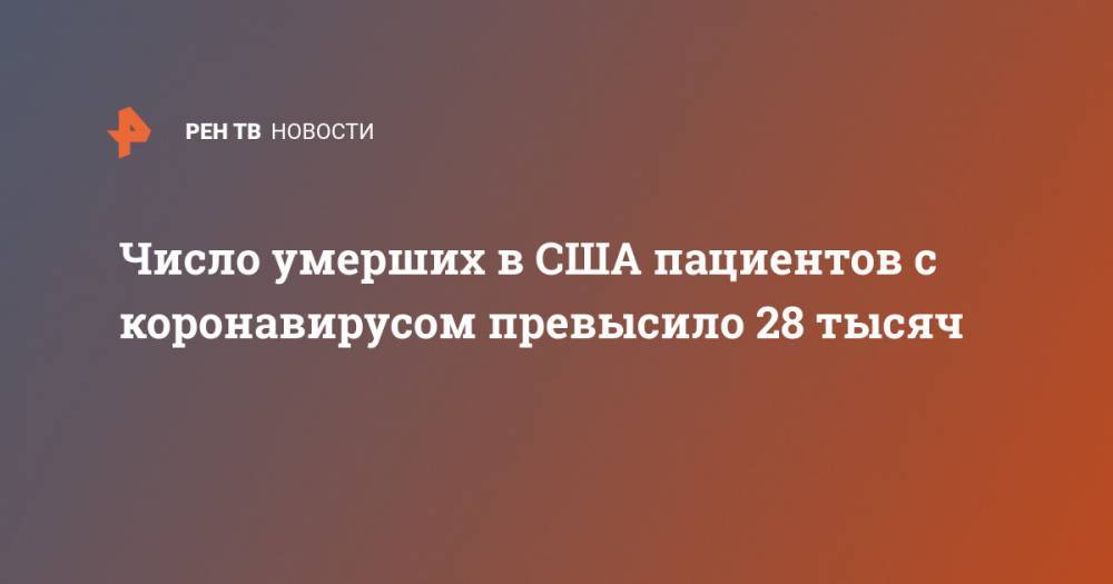 Джонс Хопкинс - Число умерших в США пациентов с коронавирусом превысило 28 тысяч - ren.tv - Китай - США - Ухань