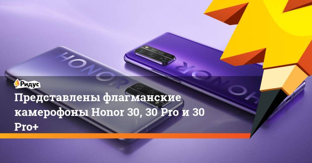 Honor - Представлены флагманские камерофоны Honor 30, 30 Pro и 30 Pro+ - ridus.ru - Китай