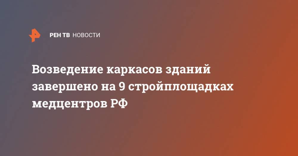 Возведение каркасов зданий завершено на 9 стройплощадках медцентров РФ - ren.tv - Россия - Смоленск - Новосибирск - Оренбург - Нижний Новгород - Калининград - Омск - Подольск