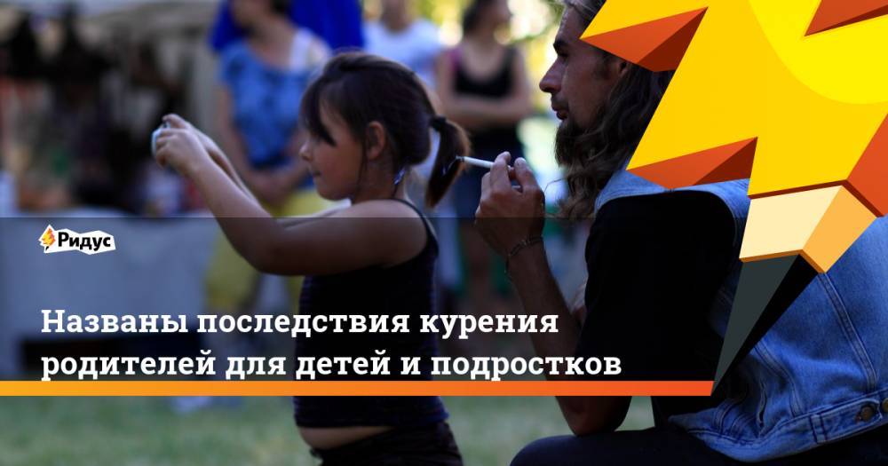 Названы последствия курения родителей для детей и подростков - ridus.ru