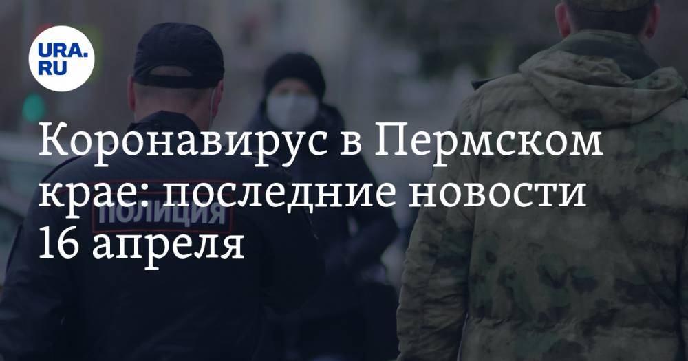 Коронавирус в Пермском крае: последние новости 16 апреля. Больше сотни больных, массовое заражение в МВД, а МТС в карантин списывает больше денег - ura.news - Россия - Пермский край